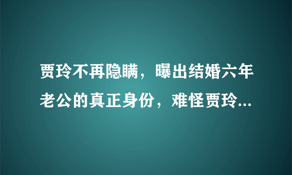 贾玲不再隐瞒，曝出结婚六年老公的真正身份，难怪贾玲能开公司