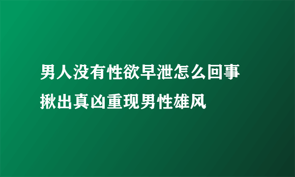 男人没有性欲早泄怎么回事 揪出真凶重现男性雄风