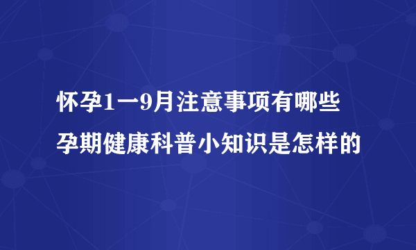 怀孕1一9月注意事项有哪些 孕期健康科普小知识是怎样的