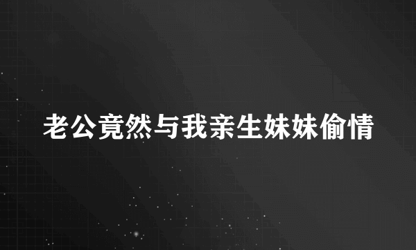 老公竟然与我亲生妹妹偷情