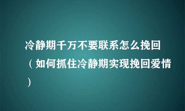 冷静期千万不要联系怎么挽回（如何抓住冷静期实现挽回爱情）