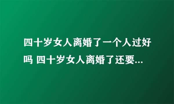 四十岁女人离婚了一个人过好吗 四十岁女人离婚了还要不要再婚