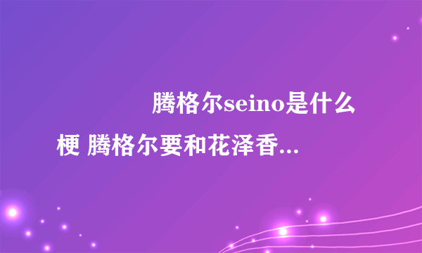 ​​​​腾格尔seino是什么梗 腾格尔要和花泽香菜唱恋爱循环