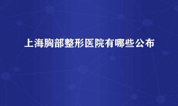 上海胸部整形医院有哪些公布