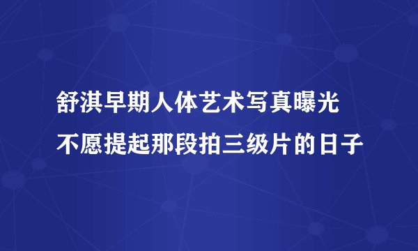 舒淇早期人体艺术写真曝光 不愿提起那段拍三级片的日子