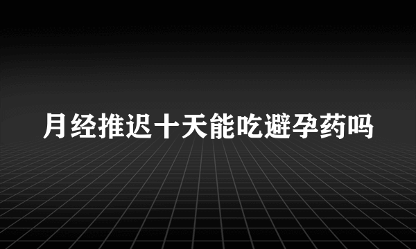 月经推迟十天能吃避孕药吗