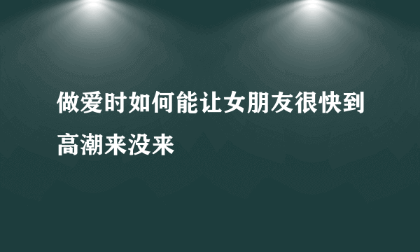 做爱时如何能让女朋友很快到高潮来没来