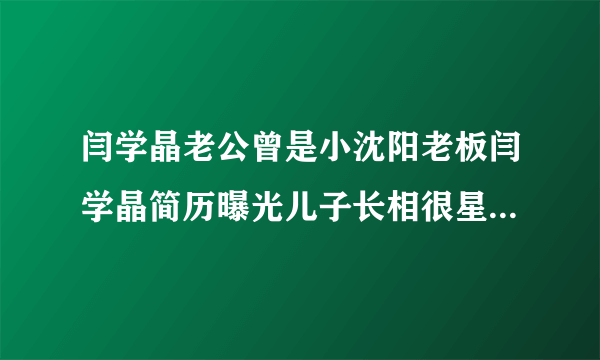 闫学晶老公曾是小沈阳老板闫学晶简历曝光儿子长相很星气_飞外网