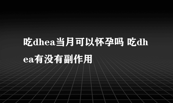 吃dhea当月可以怀孕吗 吃dhea有没有副作用