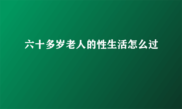 六十多岁老人的性生活怎么过