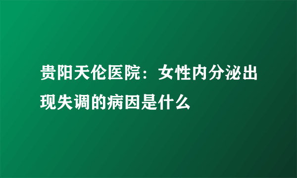 贵阳天伦医院：女性内分泌出现失调的病因是什么