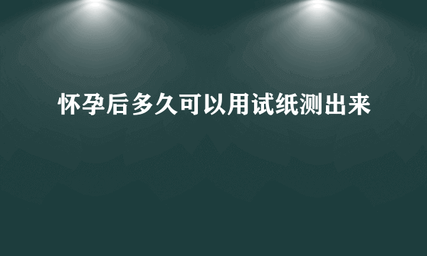 怀孕后多久可以用试纸测出来