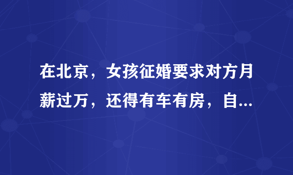 在北京，女孩征婚要求对方月薪过万，还得有车有房，自己有不是处女，是不是有点过分？