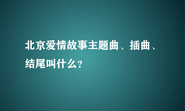 北京爱情故事主题曲、插曲、结尾叫什么？