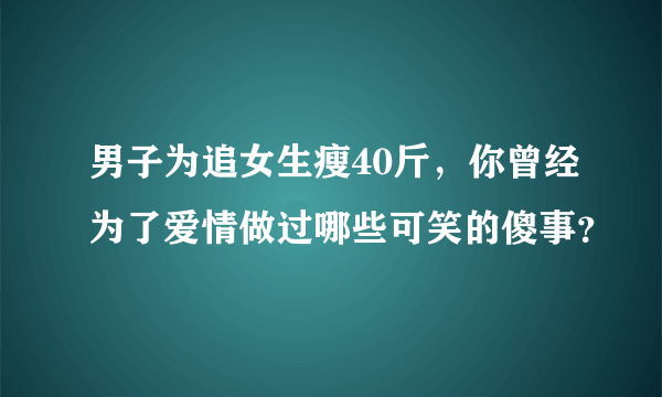 男子为追女生瘦40斤，你曾经为了爱情做过哪些可笑的傻事？