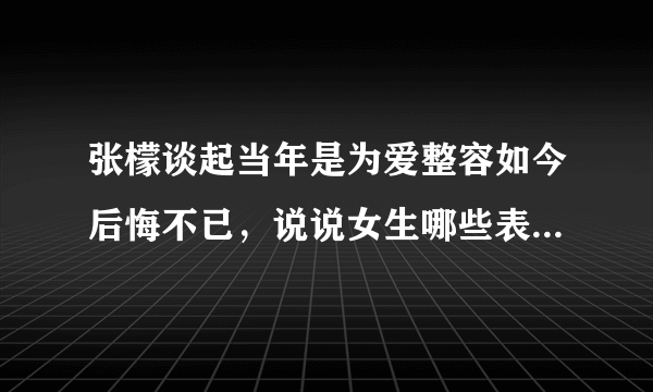 张檬谈起当年是为爱整容如今后悔不已，说说女生哪些表现是恋爱脑？