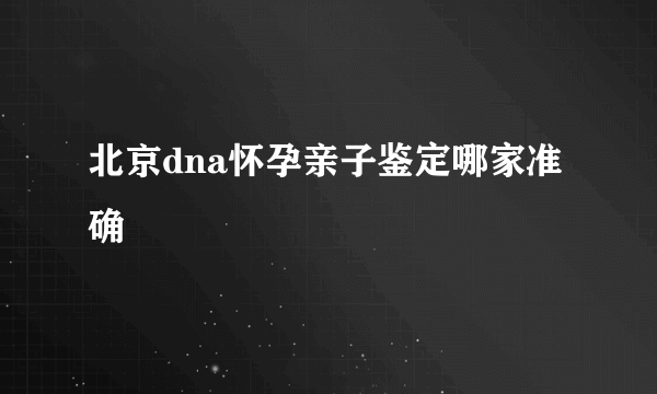 北京dna怀孕亲子鉴定哪家准确