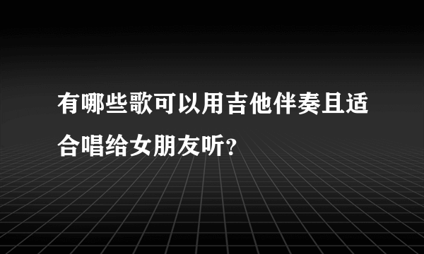 有哪些歌可以用吉他伴奏且适合唱给女朋友听？