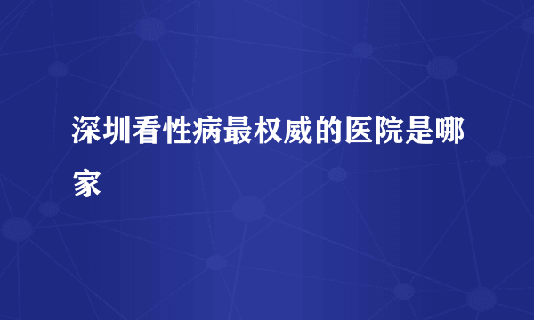 深圳看性病最权威的医院是哪家