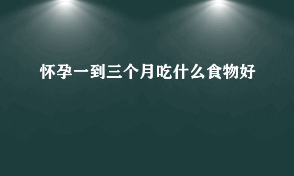 怀孕一到三个月吃什么食物好