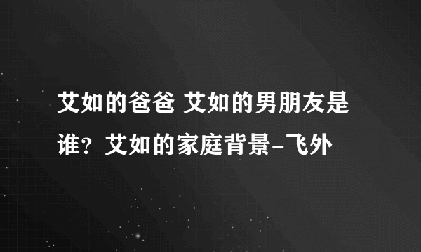 艾如的爸爸 艾如的男朋友是谁？艾如的家庭背景-飞外