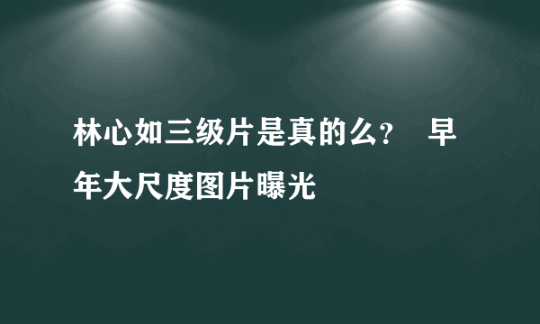 林心如三级片是真的么？  早年大尺度图片曝光