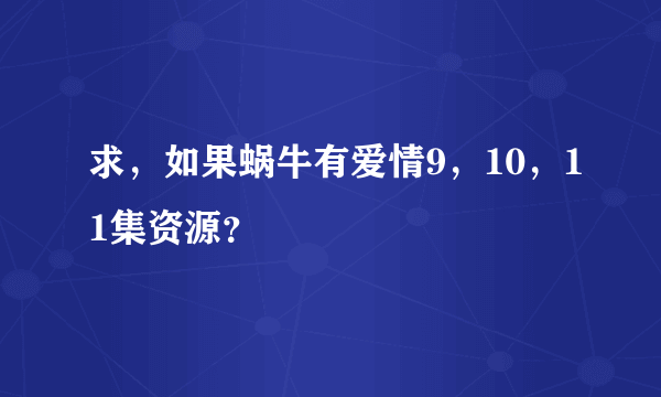 求，如果蜗牛有爱情9，10，11集资源？