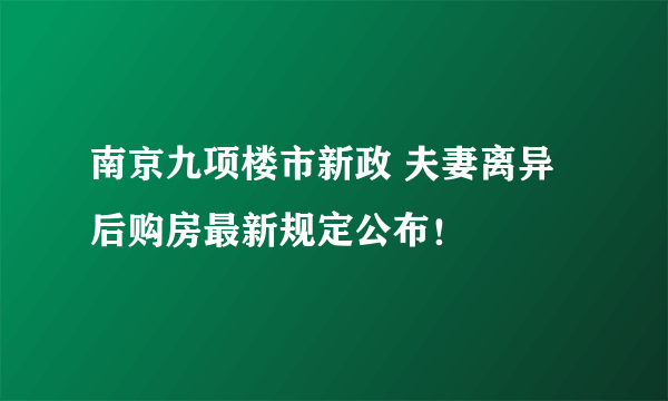 南京九项楼市新政 夫妻离异后购房最新规定公布！