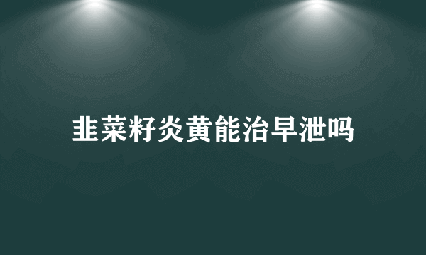 韭菜籽炎黄能治早泄吗