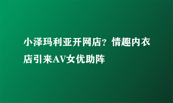 小泽玛利亚开网店？情趣内衣店引来AV女优助阵