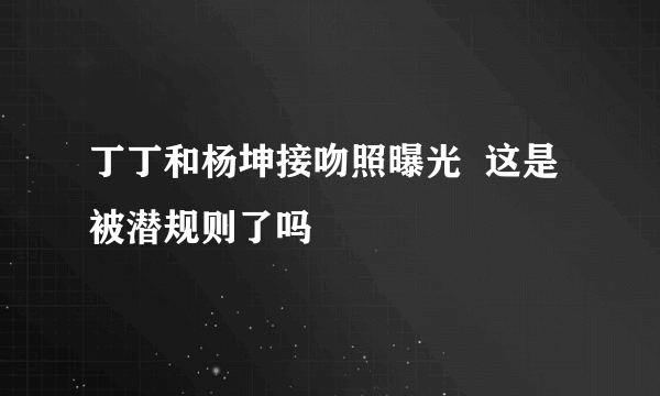 丁丁和杨坤接吻照曝光  这是被潜规则了吗