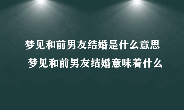 梦见和前男友结婚是什么意思 梦见和前男友结婚意味着什么 