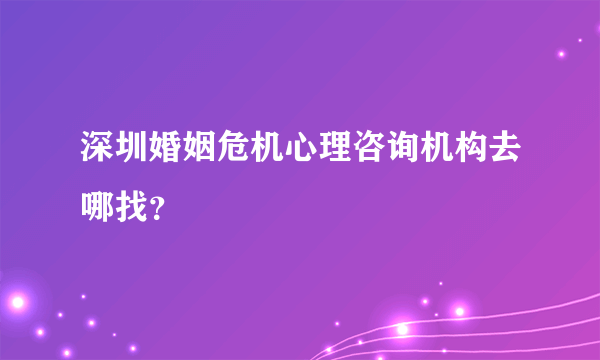 深圳婚姻危机心理咨询机构去哪找？