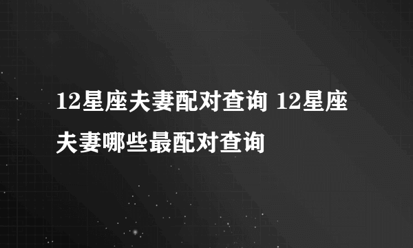 12星座夫妻配对查询 12星座夫妻哪些最配对查询