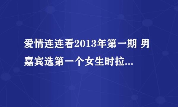 爱情连连看2013年第一期 男嘉宾选第一个女生时拉开大幕的那首日文歌叫什么 女的唱的