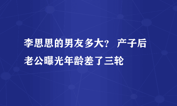 李思思的男友多大？ 产子后老公曝光年龄差了三轮