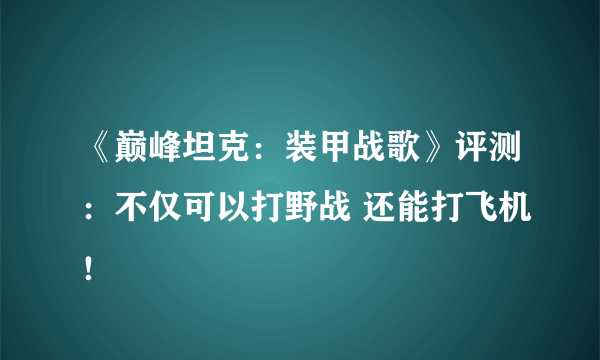 《巅峰坦克：装甲战歌》评测：不仅可以打野战 还能打飞机！