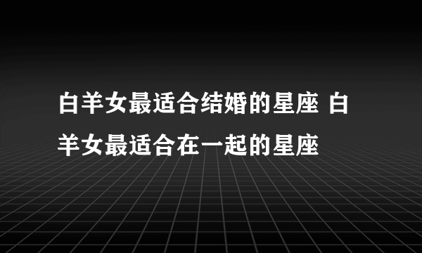 白羊女最适合结婚的星座 白羊女最适合在一起的星座