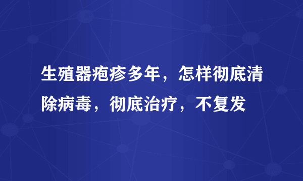 生殖器疱疹多年，怎样彻底清除病毒，彻底治疗，不复发