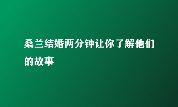 桑兰结婚两分钟让你了解他们的故事