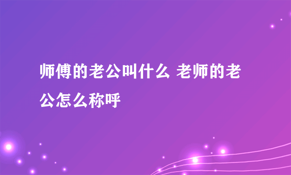 师傅的老公叫什么 老师的老公怎么称呼