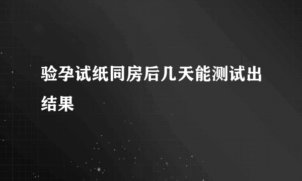 验孕试纸同房后几天能测试出结果