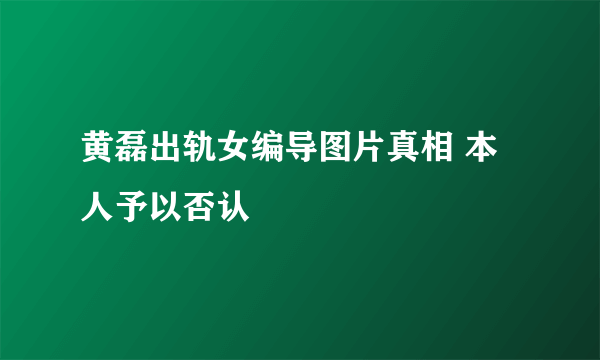 黄磊出轨女编导图片真相 本人予以否认