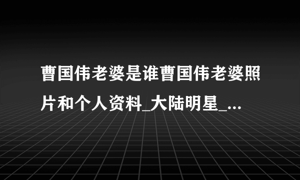 曹国伟老婆是谁曹国伟老婆照片和个人资料_大陆明星_【飞外网】