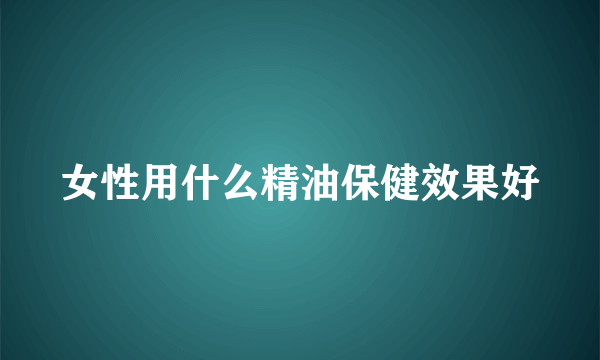 女性用什么精油保健效果好