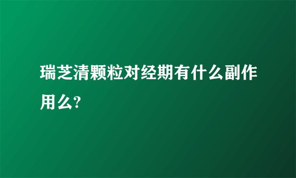 瑞芝清颗粒对经期有什么副作用么?