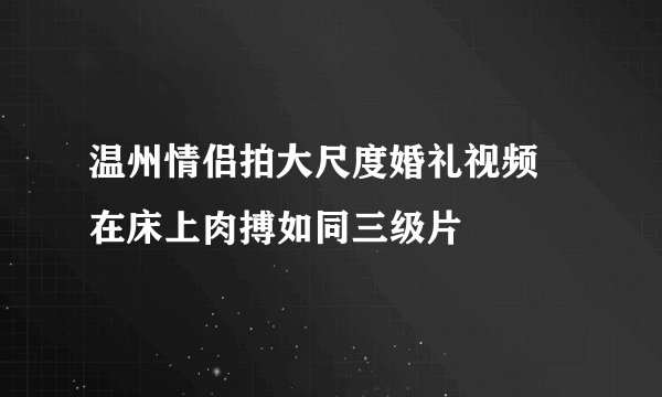 温州情侣拍大尺度婚礼视频 在床上肉搏如同三级片