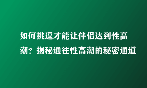 如何挑逗才能让伴侣达到性高潮？揭秘通往性高潮的秘密通道