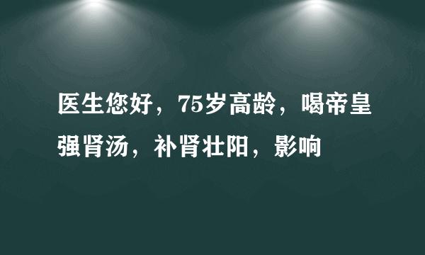 医生您好，75岁高龄，喝帝皇强肾汤，补肾壮阳，影响