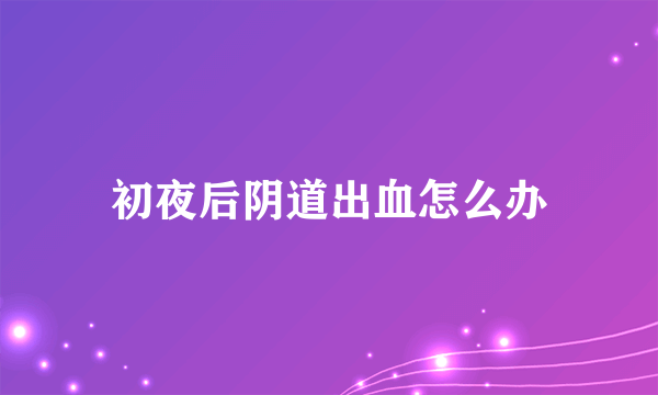 初夜后阴道出血怎么办